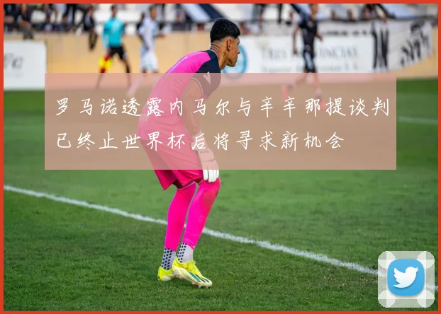 罗马诺透露内马尔与辛辛那提谈判已终止世界杯后将寻求新机会