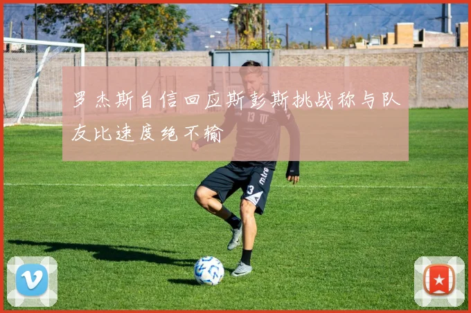 罗杰斯自信回应斯彭斯挑战称与队友比速度绝不输
