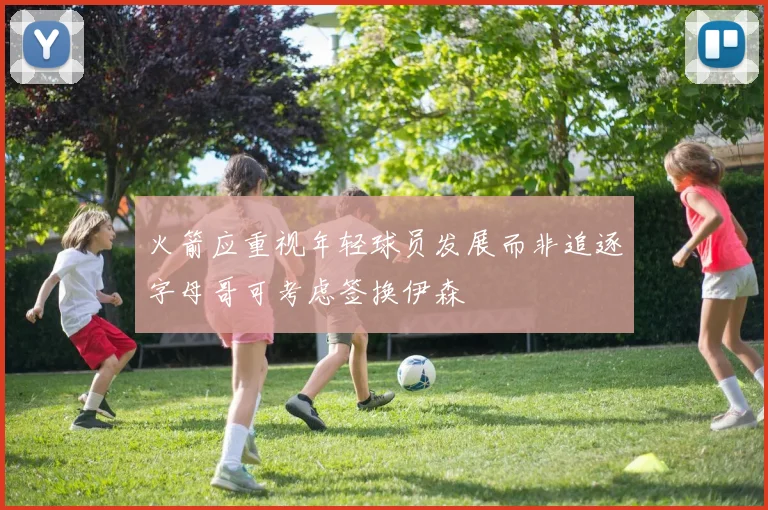火箭应重视年轻球员发展而非追逐字母哥可考虑签换伊森