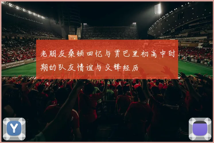 老朋友桑顿回忆与贾巴里初高中时期的队友情谊与交锋经历