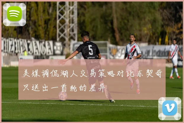 美媒调侃湖人交易策略对比东契奇只送出一首轮的差异