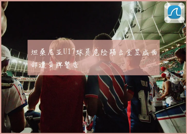 坦桑尼亚U17球员危险踢击金昱成面部遭黄牌警告