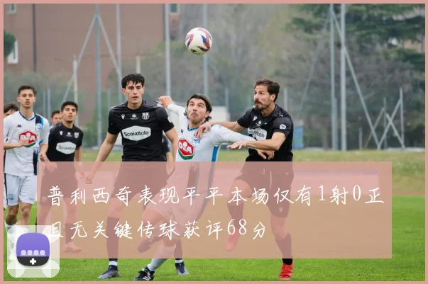 普利西奇表现平平本场仅有1射0正且无关键传球获评68分