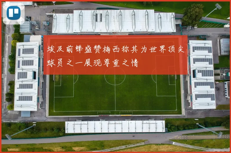 埃及前锋盛赞梅西称其为世界顶尖球员之一展现尊重之情