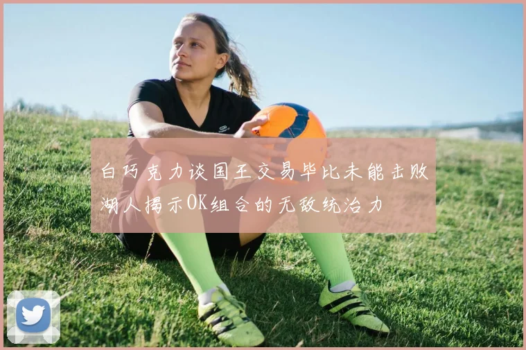 白巧克力谈国王交易毕比未能击败湖人揭示OK组合的无敌统治力