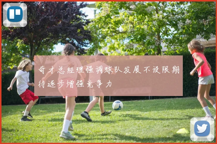 奇才总经理强调球队发展不设限期待逐步增强竞争力