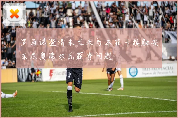 罗马诺澄清米兰未与本菲卡接触安东尼奥席尔瓦薪资问题