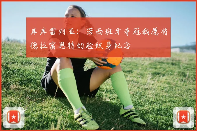 库库雷利亚：若西班牙夺冠我愿将德拉富恩特的脸纹身纪念