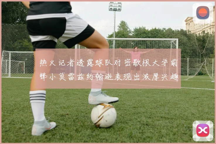热火记者透露球队对密歇根大学前锋小莫雷兹约翰逊表现出浓厚兴趣