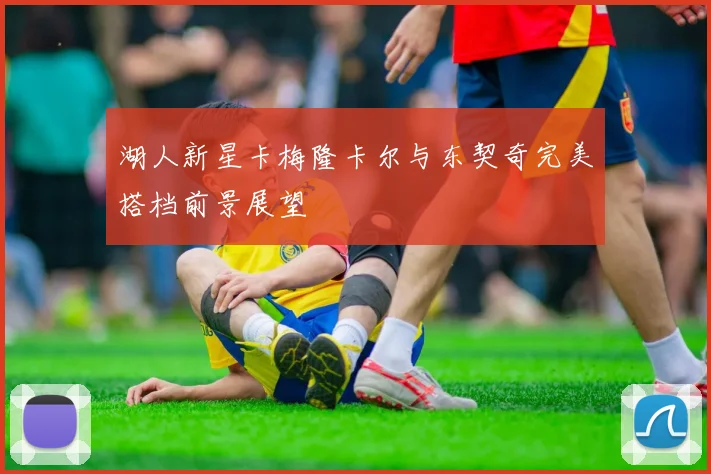 湖人新星卡梅隆卡尔与东契奇完美搭档前景展望