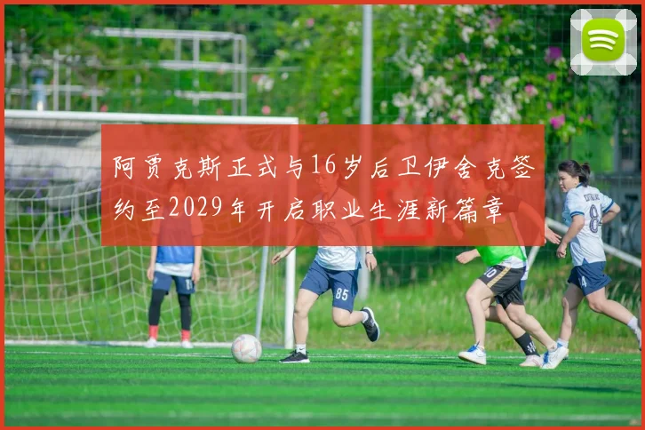 阿贾克斯正式与16岁后卫伊舍克签约至2029年开启职业生涯新篇章