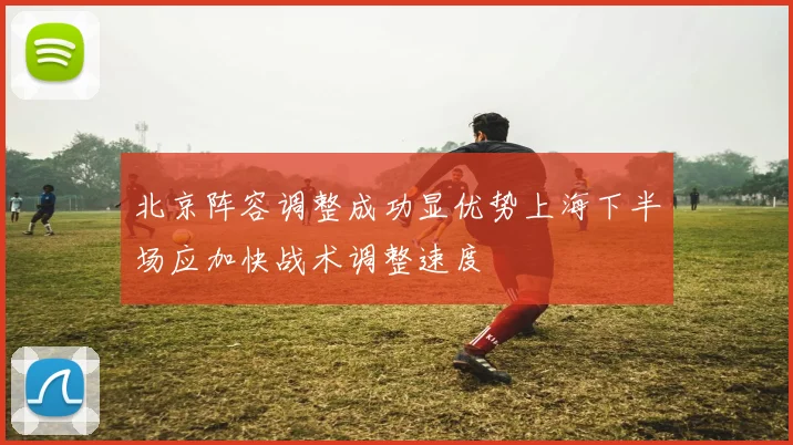 北京阵容调整成功显优势上海下半场应加快战术调整速度