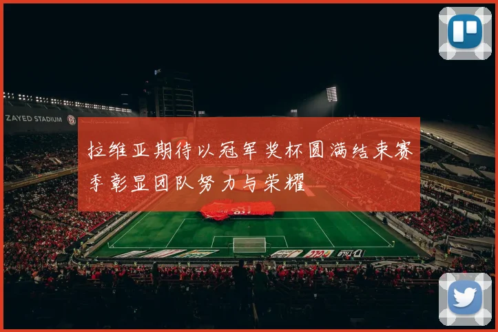 拉维亚期待以冠军奖杯圆满结束赛季彰显团队努力与荣耀