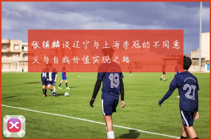 张镇麟谈辽宁与上海夺冠的不同意义与自我价值实现之路