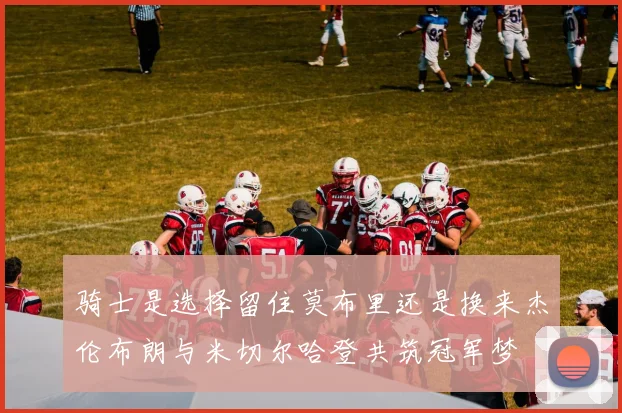 骑士是选择留住莫布里还是换来杰伦布朗与米切尔哈登共筑冠军梦