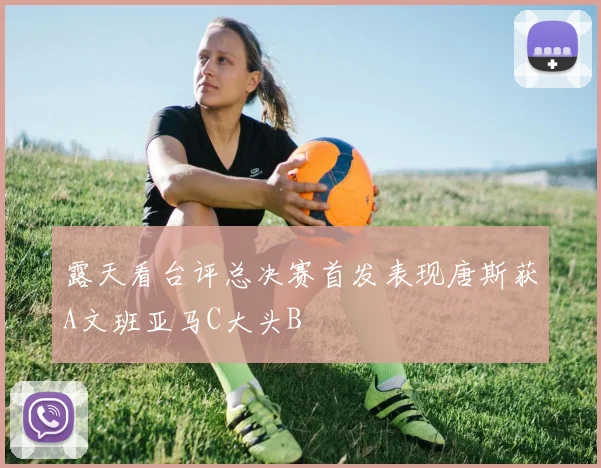 露天看台评总决赛首发表现唐斯获A文班亚马C大头B