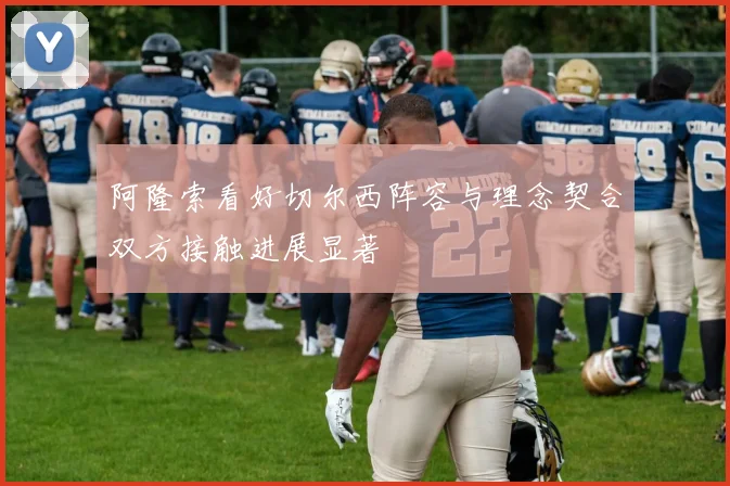 阿隆索看好切尔西阵容与理念契合双方接触进展显著