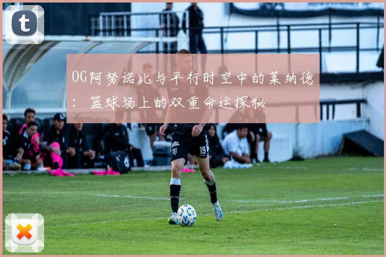 OG阿努诺比与平行时空中的莱纳德：篮球场上的双重命运探秘
