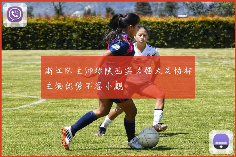 浙江队主帅称陕西实力强大足协杯主场优势不容小觑