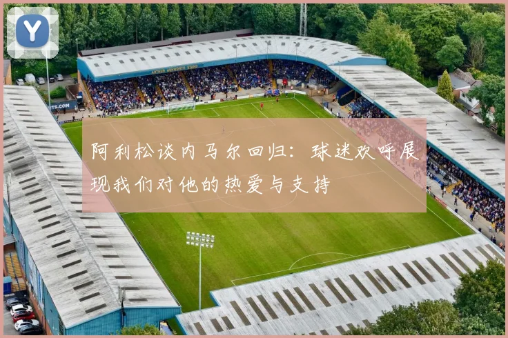 阿利松谈内马尔回归：球迷欢呼展现我们对他的热爱与支持