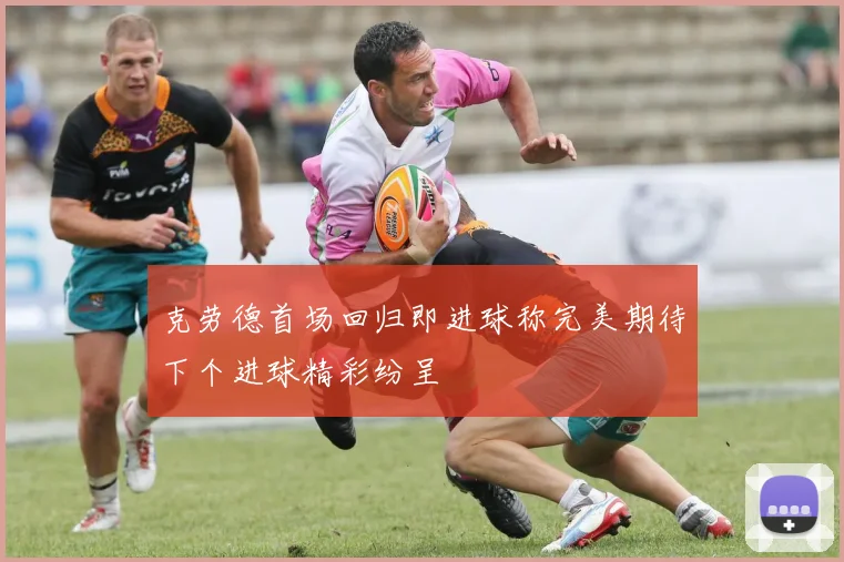 克劳德首场回归即进球称完美期待下个进球精彩纷呈