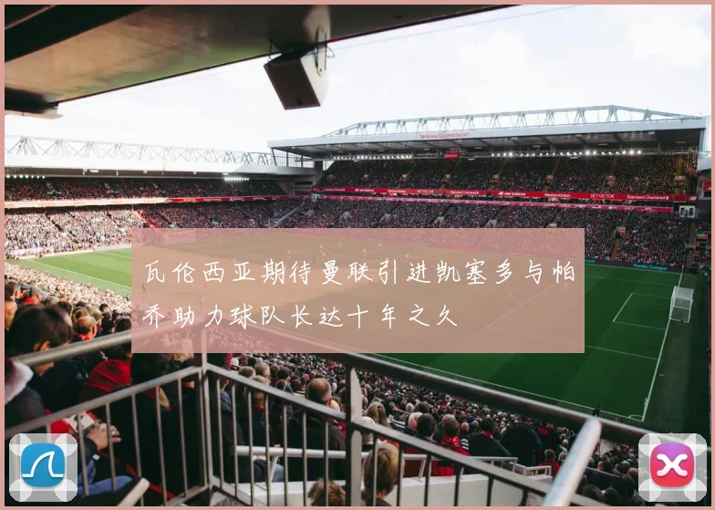 瓦伦西亚期待曼联引进凯塞多与帕乔助力球队长达十年之久