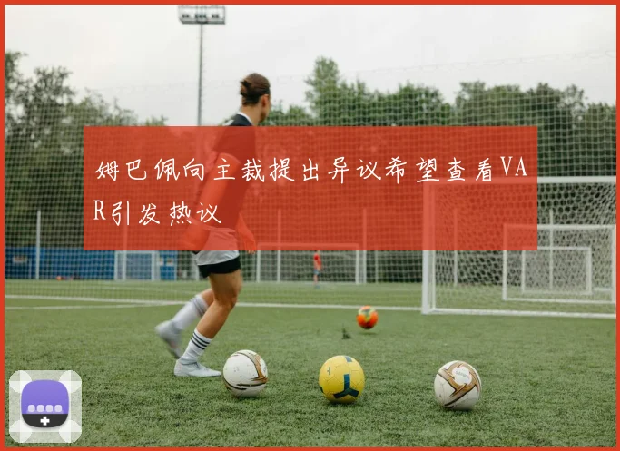 姆巴佩向主裁提出异议希望查看VAR引发热议