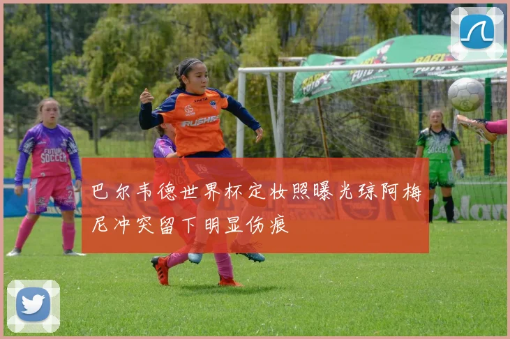 巴尔韦德世界杯定妆照曝光琼阿梅尼冲突留下明显伤痕